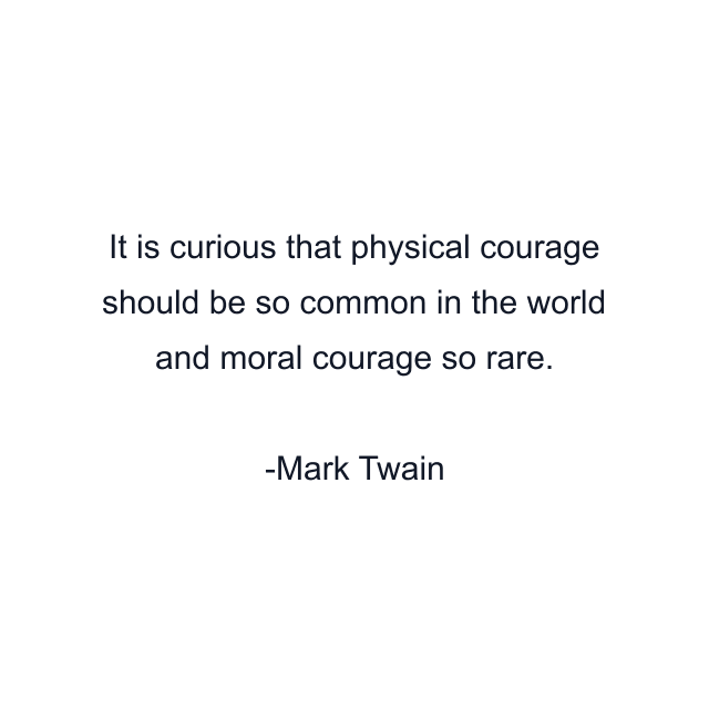 It is curious that physical courage should be so common in the world and moral courage so rare.