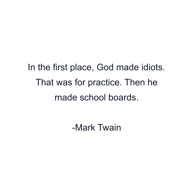 In the first place, God made idiots. That was for practice. Then he made school boards.