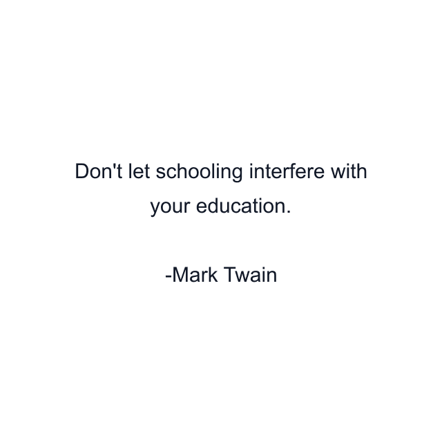 Don't let schooling interfere with your education.