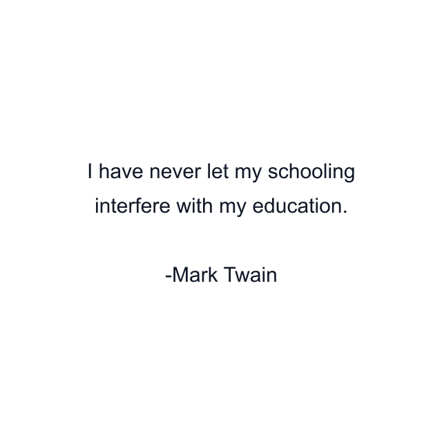 I have never let my schooling interfere with my education.