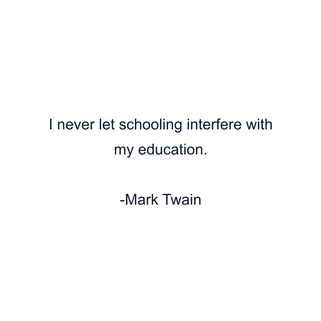 I never let schooling interfere with my education.