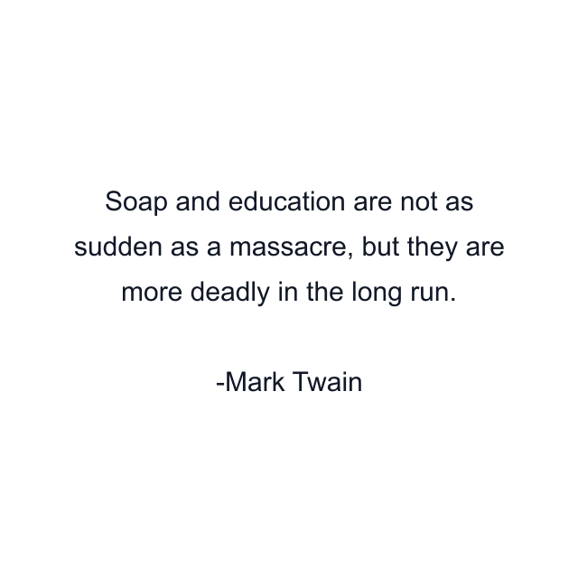 Soap and education are not as sudden as a massacre, but they are more deadly in the long run.