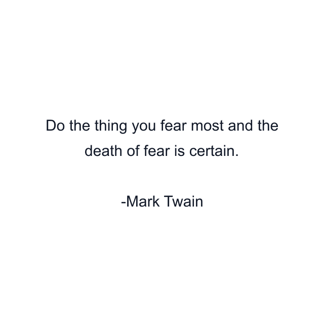 Do the thing you fear most and the death of fear is certain.