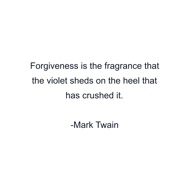 Forgiveness is the fragrance that the violet sheds on the heel that has crushed it.