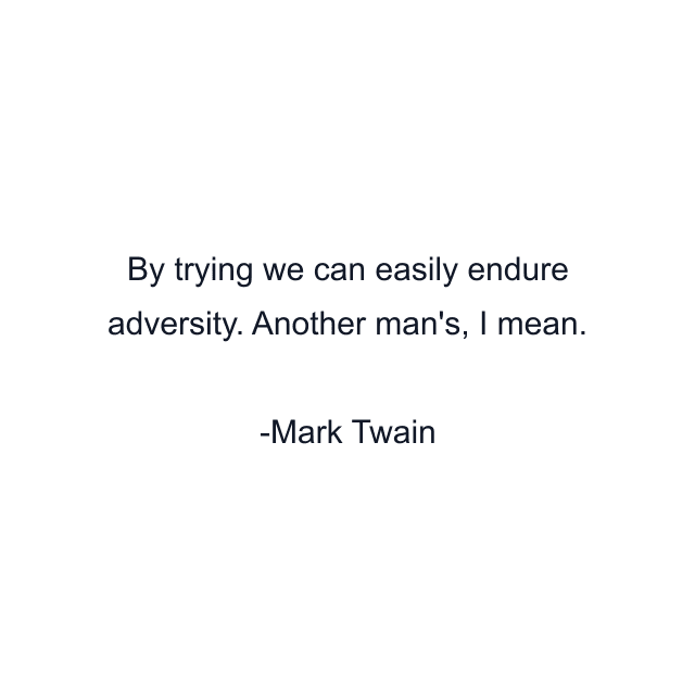 By trying we can easily endure adversity. Another man's, I mean.