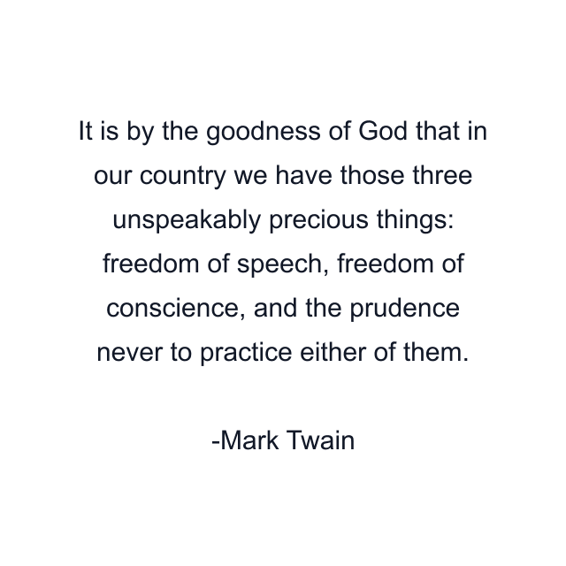 It is by the goodness of God that in our country we have those three unspeakably precious things: freedom of speech, freedom of conscience, and the prudence never to practice either of them.