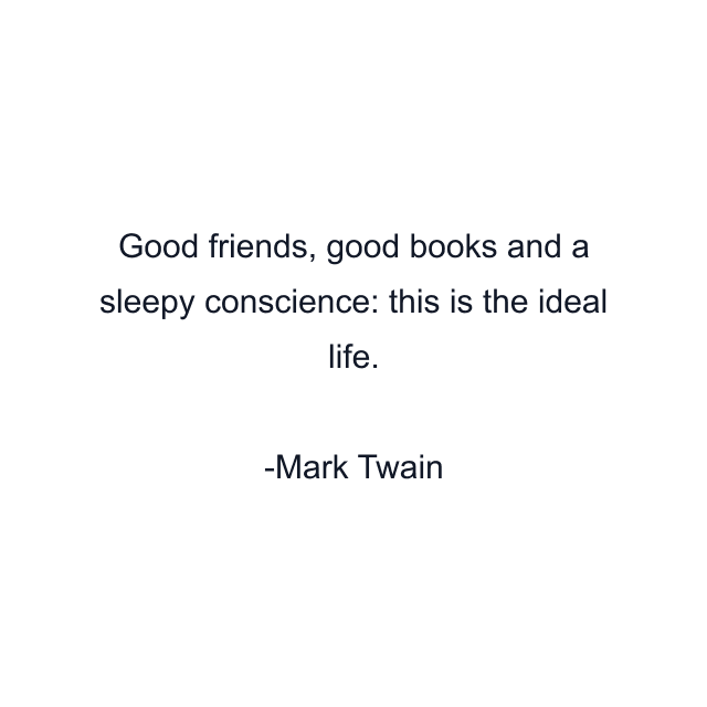 Good friends, good books and a sleepy conscience: this is the ideal life.