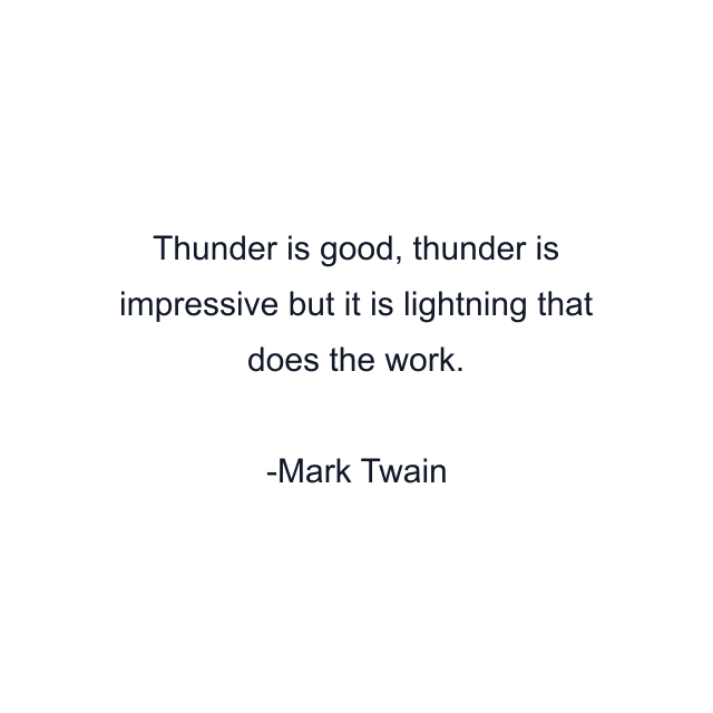 Thunder is good, thunder is impressive but it is lightning that does the work.