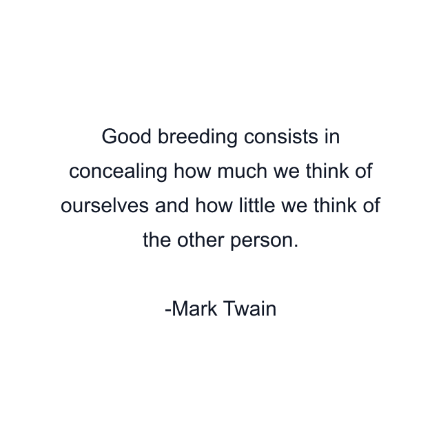 Good breeding consists in concealing how much we think of ourselves and how little we think of the other person.