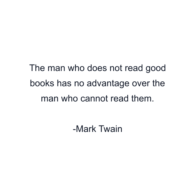 The man who does not read good books has no advantage over the man who cannot read them.