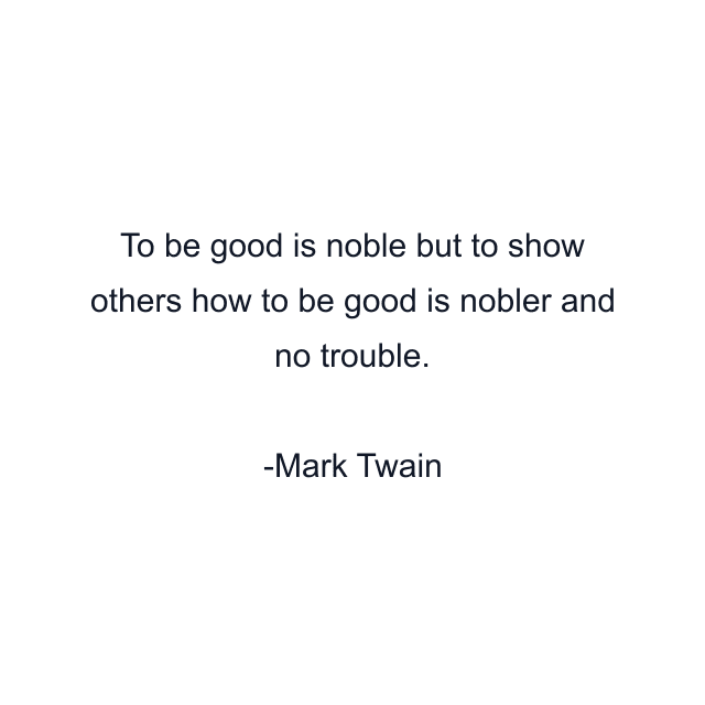 To be good is noble but to show others how to be good is nobler and no trouble.