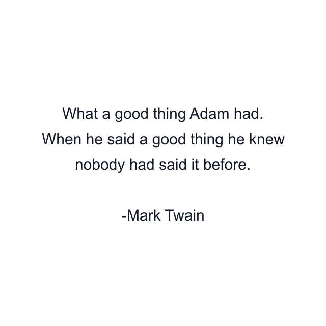 What a good thing Adam had. When he said a good thing he knew nobody had said it before.