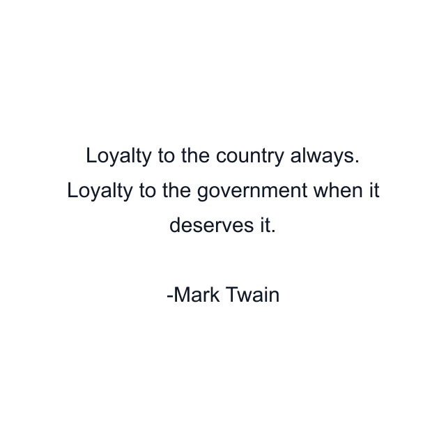 Loyalty to the country always. Loyalty to the government when it deserves it.