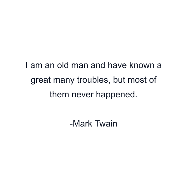 I am an old man and have known a great many troubles, but most of them never happened.