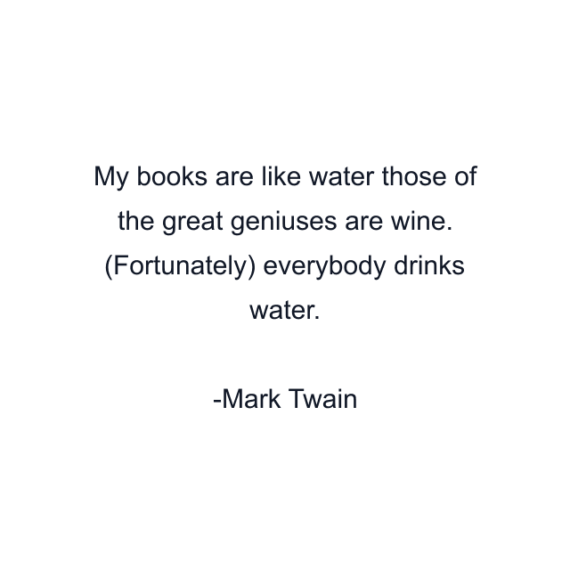 My books are like water those of the great geniuses are wine. (Fortunately) everybody drinks water.