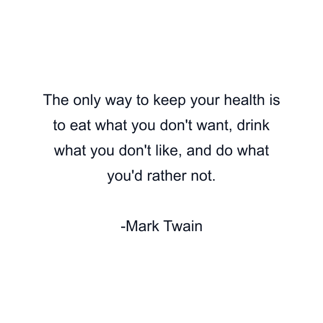 The only way to keep your health is to eat what you don't want, drink what you don't like, and do what you'd rather not.