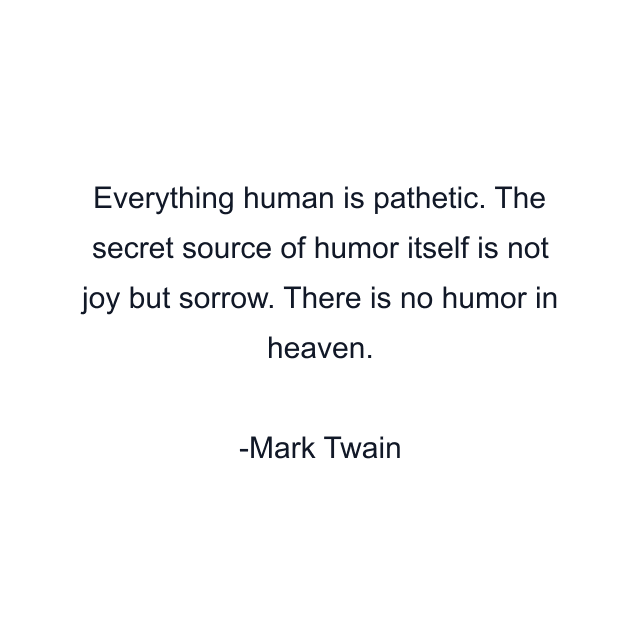 Everything human is pathetic. The secret source of humor itself is not joy but sorrow. There is no humor in heaven.