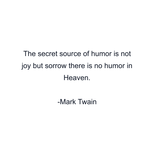 The secret source of humor is not joy but sorrow there is no humor in Heaven.