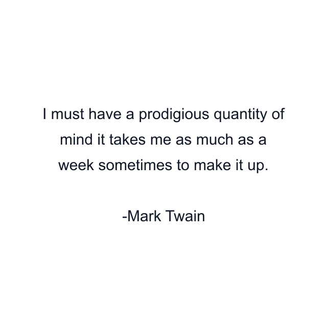 I must have a prodigious quantity of mind it takes me as much as a week sometimes to make it up.