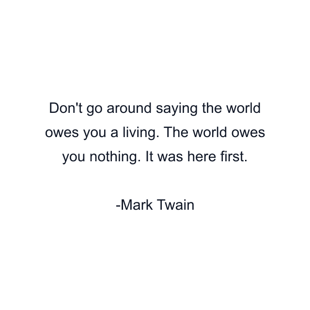 Don't go around saying the world owes you a living. The world owes you nothing. It was here first.