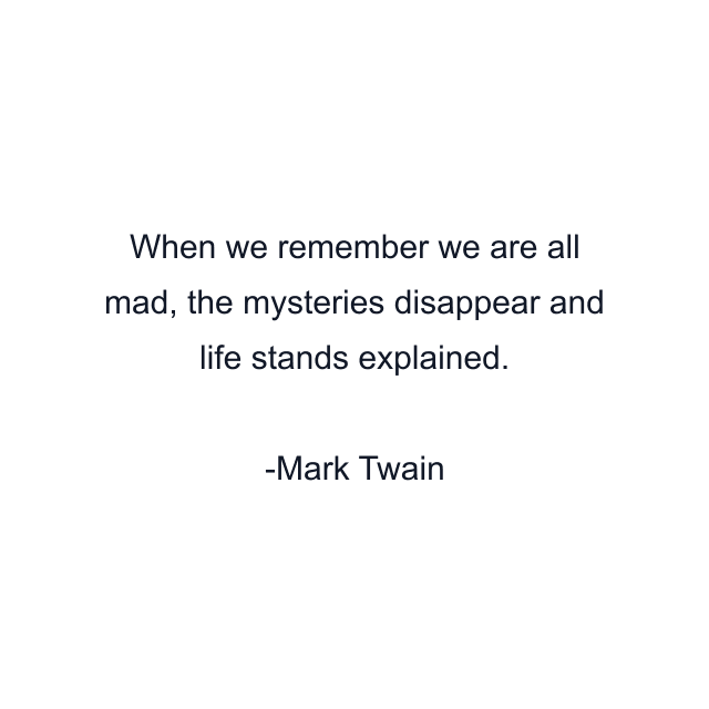 When we remember we are all mad, the mysteries disappear and life stands explained.