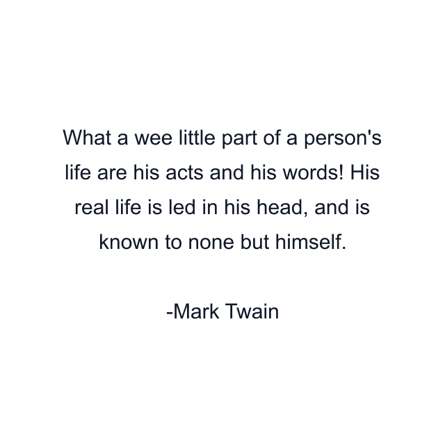 What a wee little part of a person's life are his acts and his words! His real life is led in his head, and is known to none but himself.