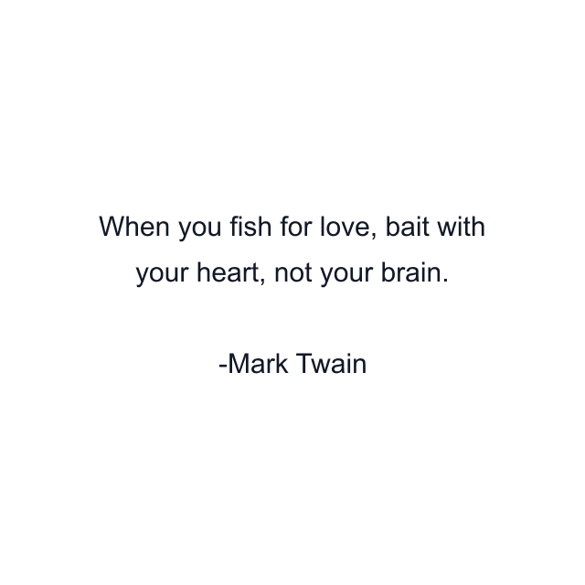 When you fish for love, bait with your heart, not your brain.