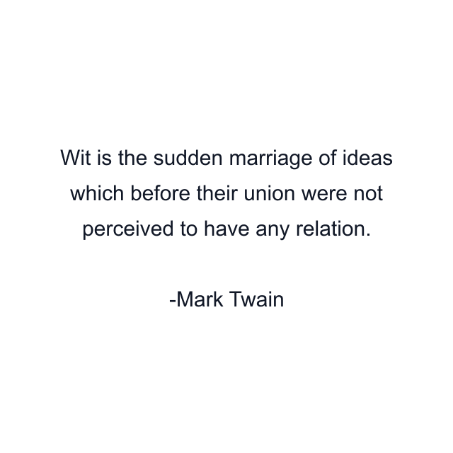 Wit is the sudden marriage of ideas which before their union were not perceived to have any relation.