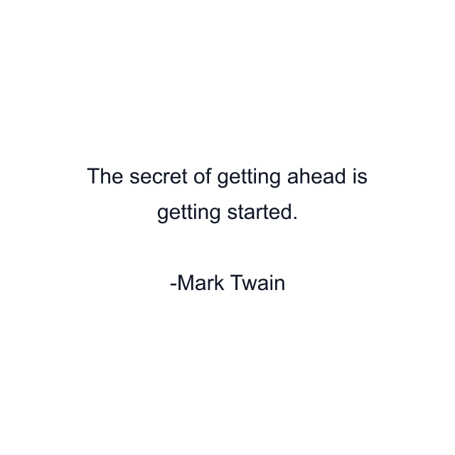 The secret of getting ahead is getting started.