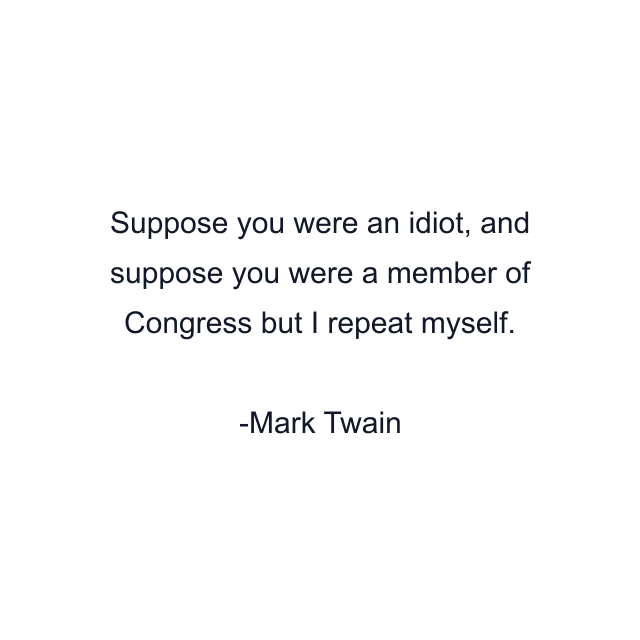 Suppose you were an idiot, and suppose you were a member of Congress but I repeat myself.