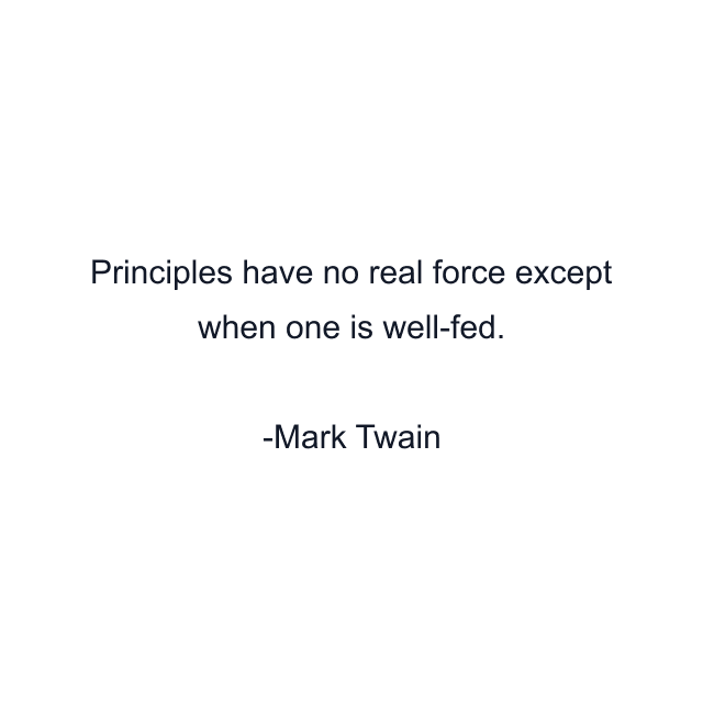 Principles have no real force except when one is well-fed.