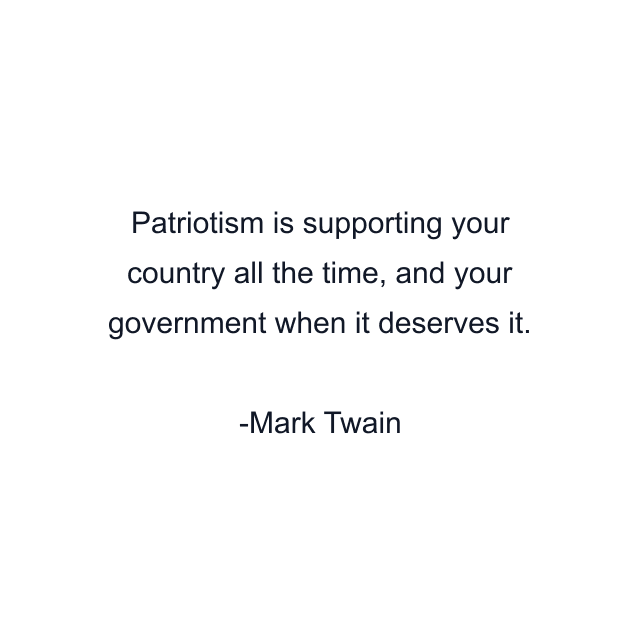 Patriotism is supporting your country all the time, and your government when it deserves it.