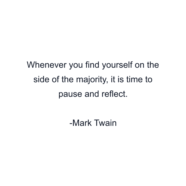 Whenever you find yourself on the side of the majority, it is time to pause and reflect.