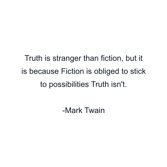 Truth is stranger than fiction, but it is because Fiction is obliged to stick to possibilities Truth isn't.