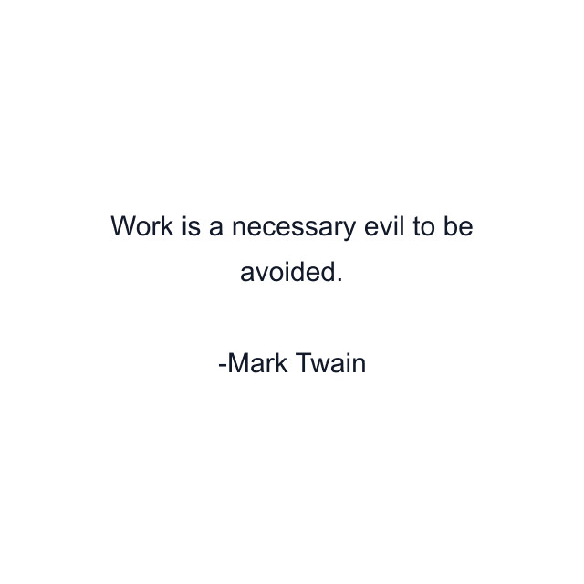 Work is a necessary evil to be avoided.