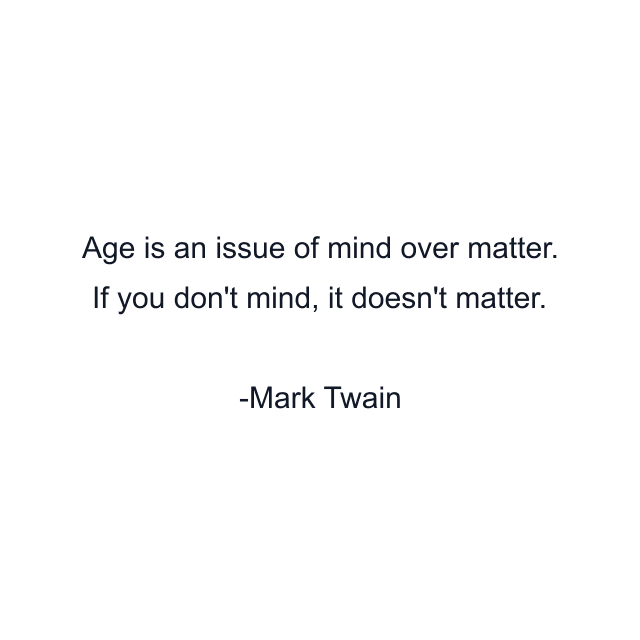 Age is an issue of mind over matter. If you don't mind, it doesn't matter.