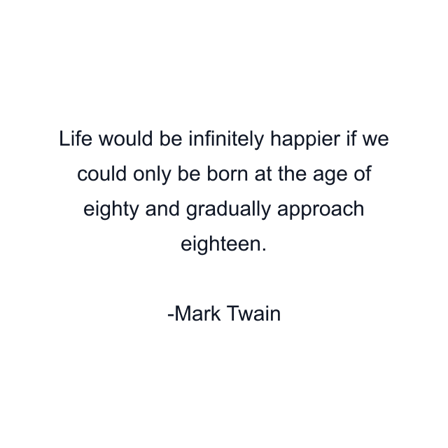 Life would be infinitely happier if we could only be born at the age of eighty and gradually approach eighteen.