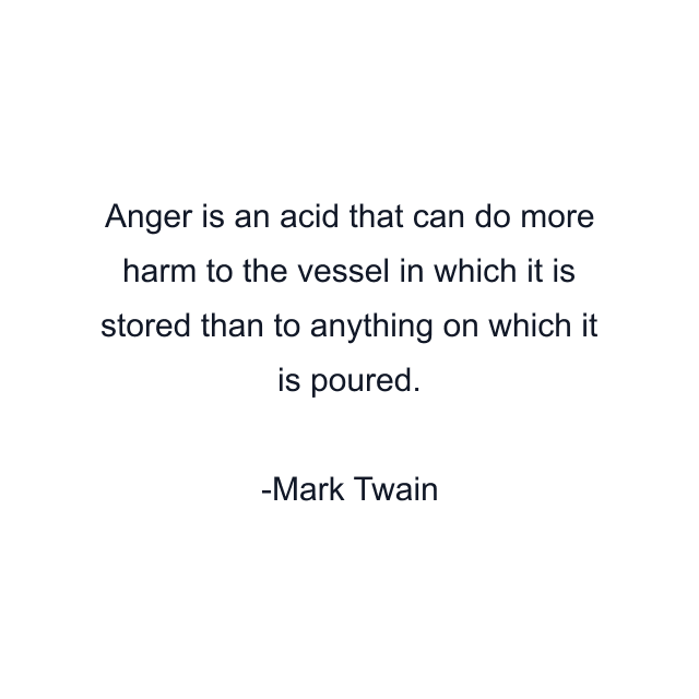 Anger is an acid that can do more harm to the vessel in which it is stored than to anything on which it is poured.