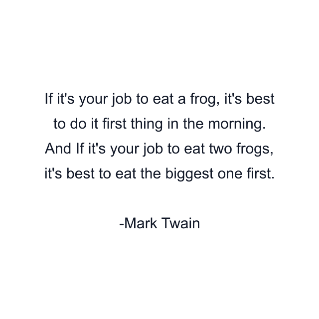 If it's your job to eat a frog, it's best to do it first thing in the morning. And If it's your job to eat two frogs, it's best to eat the biggest one first.