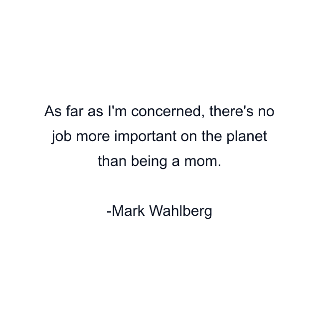 As far as I'm concerned, there's no job more important on the planet than being a mom.