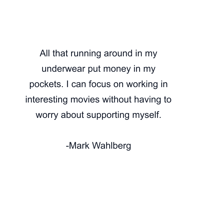 All that running around in my underwear put money in my pockets. I can focus on working in interesting movies without having to worry about supporting myself.