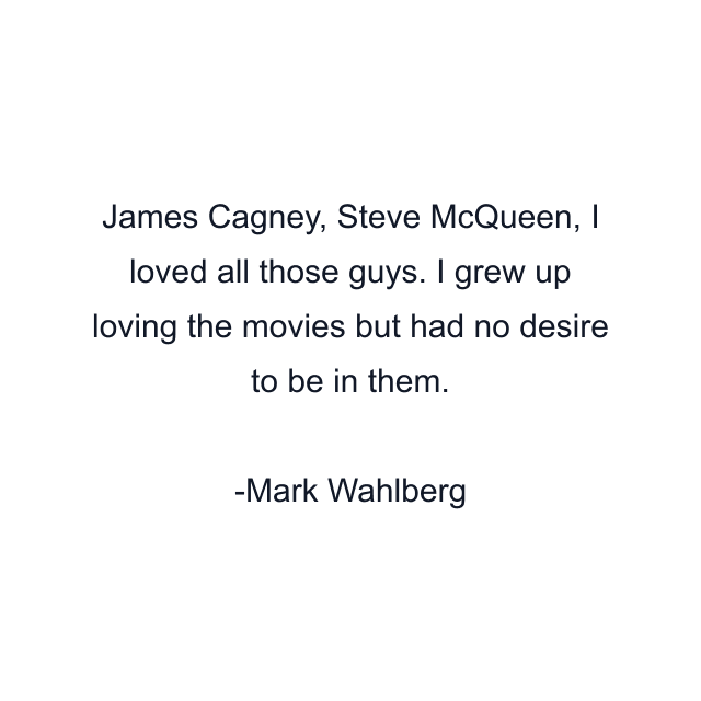 James Cagney, Steve McQueen, I loved all those guys. I grew up loving the movies but had no desire to be in them.