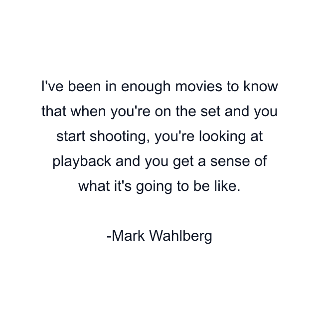 I've been in enough movies to know that when you're on the set and you start shooting, you're looking at playback and you get a sense of what it's going to be like.