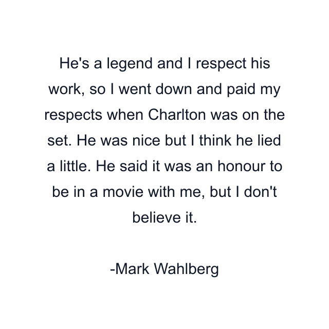 He's a legend and I respect his work, so I went down and paid my respects when Charlton was on the set. He was nice but I think he lied a little. He said it was an honour to be in a movie with me, but I don't believe it.