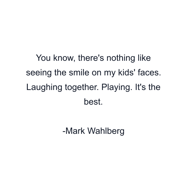 You know, there's nothing like seeing the smile on my kids' faces. Laughing together. Playing. It's the best.