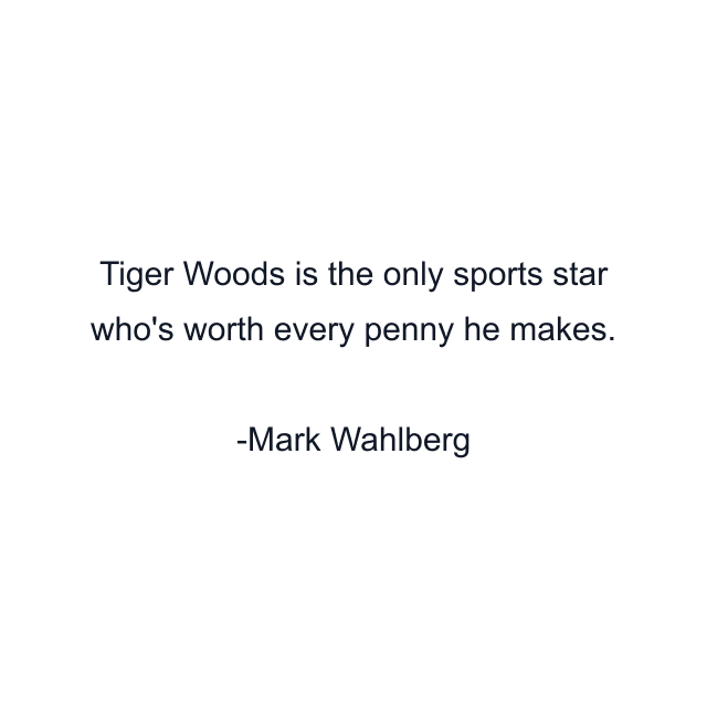 Tiger Woods is the only sports star who's worth every penny he makes.