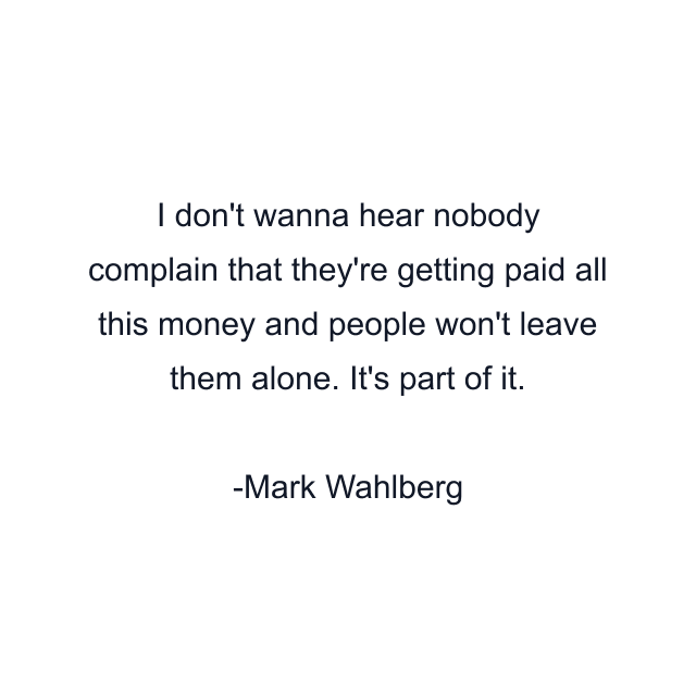 I don't wanna hear nobody complain that they're getting paid all this money and people won't leave them alone. It's part of it.