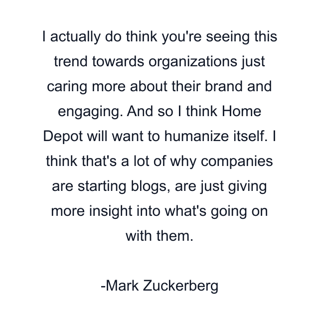 I actually do think you're seeing this trend towards organizations just caring more about their brand and engaging. And so I think Home Depot will want to humanize itself. I think that's a lot of why companies are starting blogs, are just giving more insight into what's going on with them.