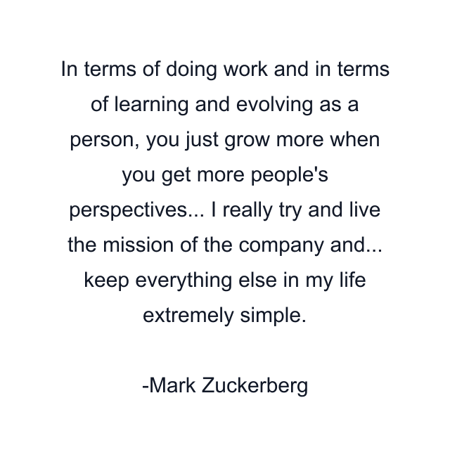 In terms of doing work and in terms of learning and evolving as a person, you just grow more when you get more people's perspectives... I really try and live the mission of the company and... keep everything else in my life extremely simple.