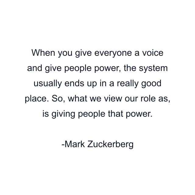 When you give everyone a voice and give people power, the system usually ends up in a really good place. So, what we view our role as, is giving people that power.